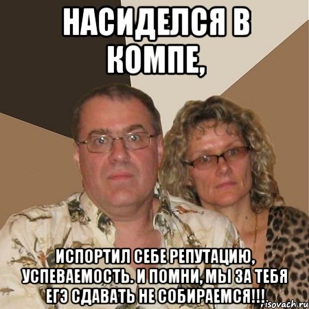 Насиделся в компе, Испортил себе репутацию, успеваемость. И помни, мы за тебя ЕГЭ сдавать не собираемся!!!, Мем  Злые родители