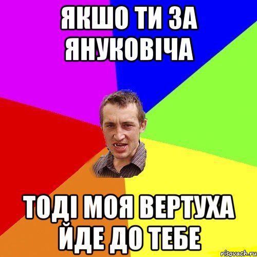 ЯКШО ТИ ЗА ЯНУКОВІЧА ТОДІ МОЯ ВЕРТУХА ЙДЕ ДО ТЕБЕ