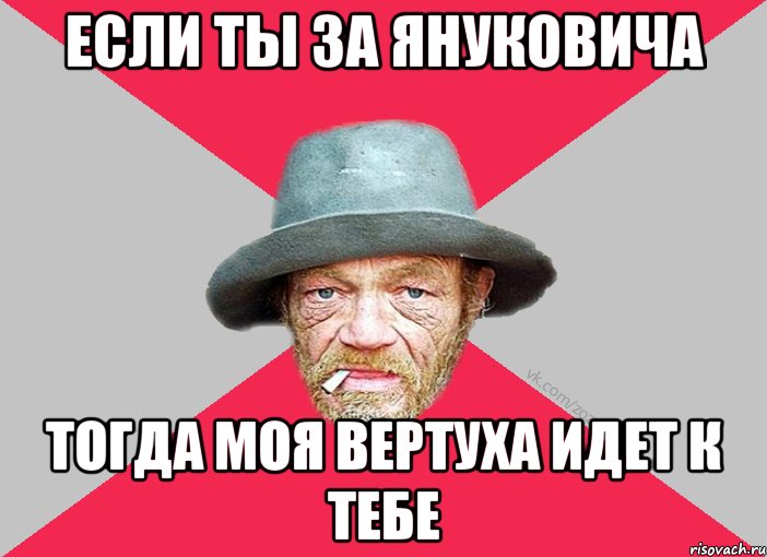 если ты за януковича тогда моя вертуха идет к тебе