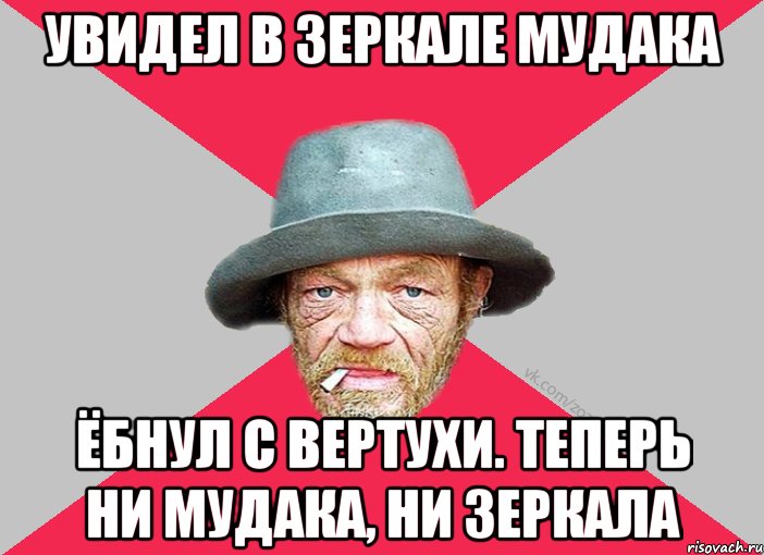 Увидел в зеркале мудака Ёбнул с вертухи. Теперь ни мудака, ни зеркала