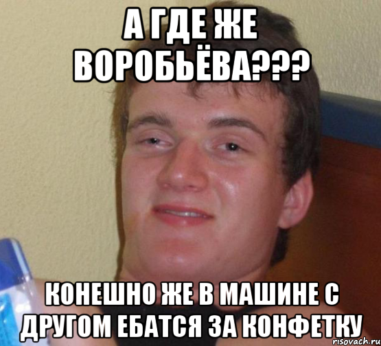 А ГДЕ ЖЕ ВОРОБЬЁВА??? КОНЕШНО ЖЕ В МАШИНЕ С ДРУГОМ ЕБАТСЯ ЗА КОНФЕТКУ, Мем 10 guy (Stoner Stanley really high guy укуренный парень)