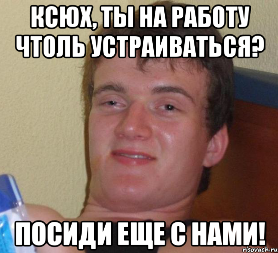 Ксюх, ты на работу чтоль устраиваться? Посиди еще с нами!, Мем 10 guy (Stoner Stanley really high guy укуренный парень)