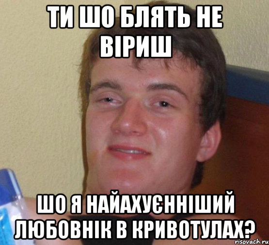 ТИ ШО БЛЯТЬ НЕ ВІРИШ ШО Я НАЙАХУЄННІШИЙ ЛЮБОВНІК В КРИВОТУЛАХ?, Мем 10 guy (Stoner Stanley really high guy укуренный парень)