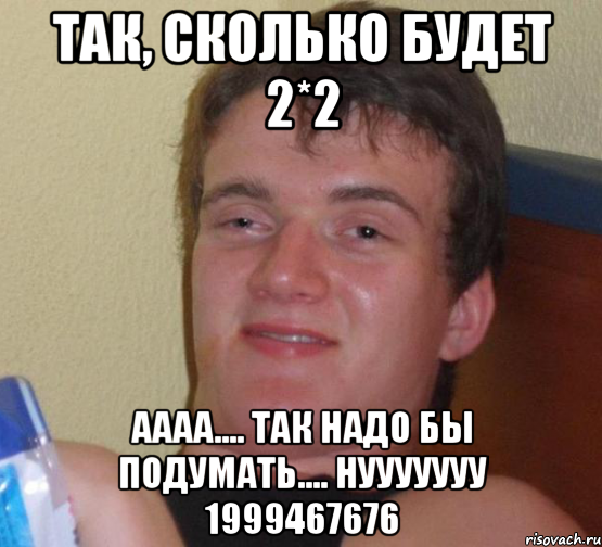 так, сколько будет 2*2 аааа.... так надо бы подумать.... нууууууу 1999467676, Мем 10 guy (Stoner Stanley really high guy укуренный парень)