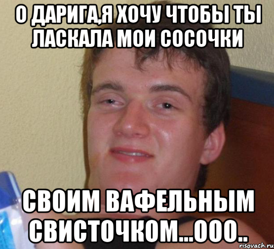 о Дарига,я хочу чтобы ты ласкала мои сосочки своим вафельным свисточком...ооо.., Мем 10 guy (Stoner Stanley really high guy укуренный парень)