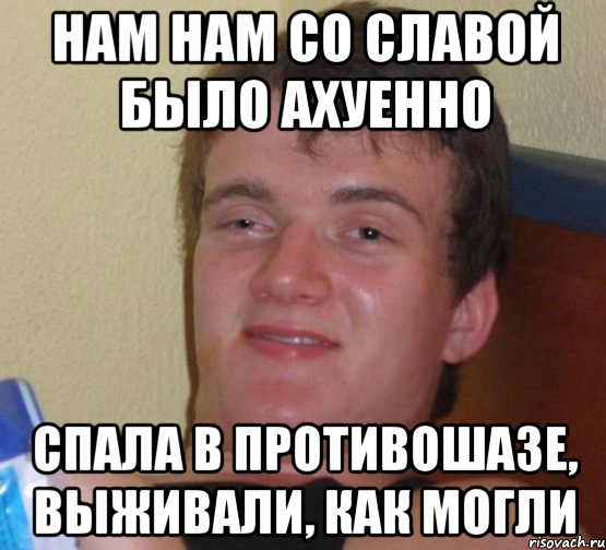 Нам Нам со славой было ахуенно Спала в противошазе, выживали, как могли, Мем 10 guy (Stoner Stanley really high guy укуренный парень)