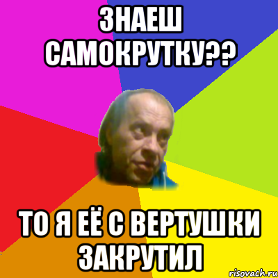 Знаеш самокрутку?? то я её с вертушки закрутил