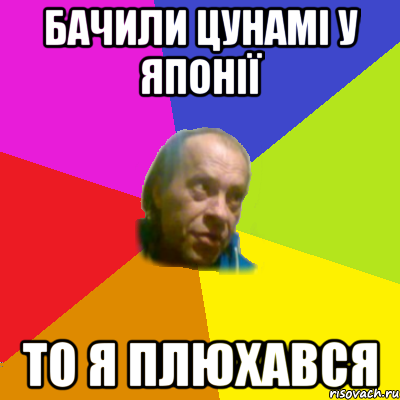 бачили цунамi у японiї то я плюхався