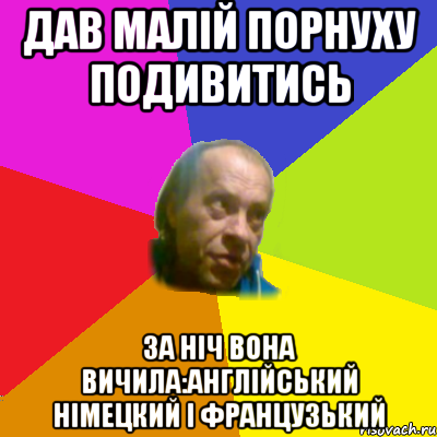 дав малiй порнуху подивитись за нiч вона вичила:англiйський нiмецкий i французький