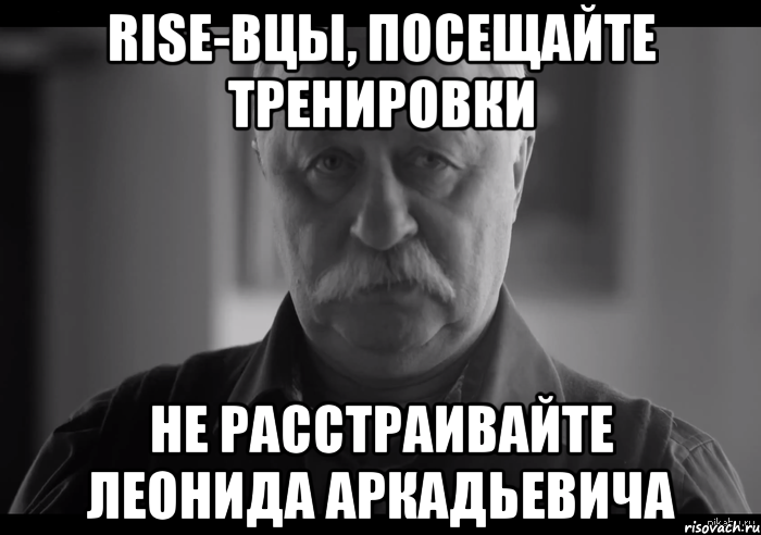 RISE-ВЦЫ, ПОСЕЩАЙТЕ ТРЕНИРОВКИ НЕ РАССТРАИВАЙТЕ ЛЕОНИДА АРКАДЬЕВИЧА, Мем Не огорчай Леонида Аркадьевича