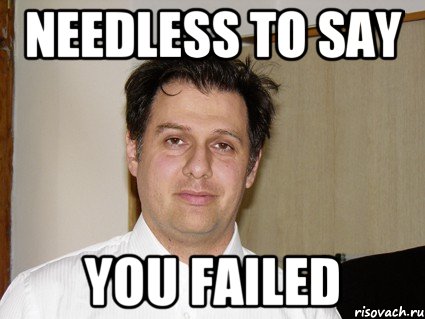 Needless to say You failed
