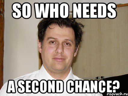 so who needs a second chance?