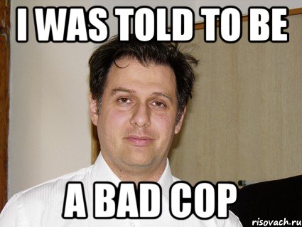 I was told to be a bad cop