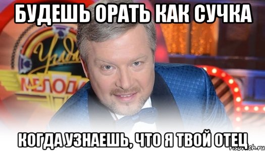 будешь орать как сучка когда узнаешь, что я твой отец