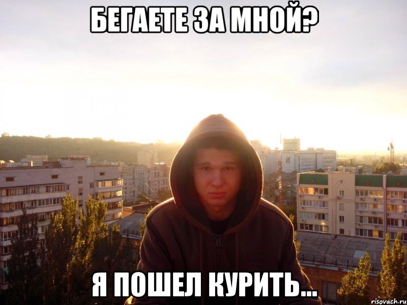 Бегаете за мной? Я пошел курить...