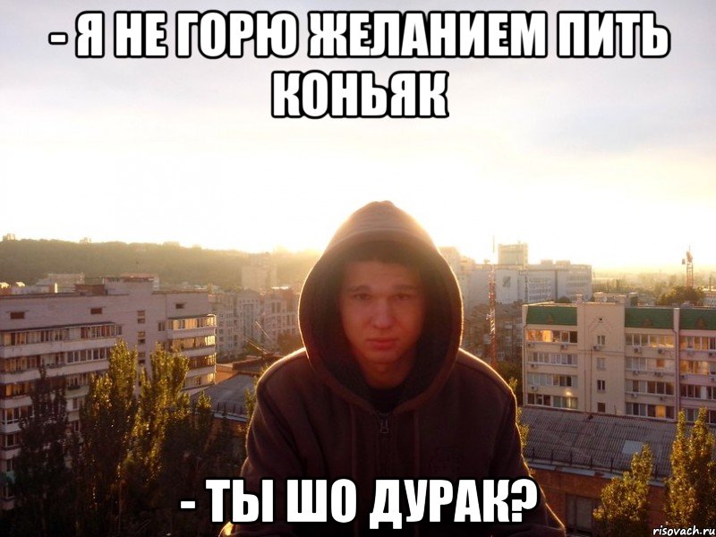 - Я не горю желанием пить коньяк - Ты шо дурак?