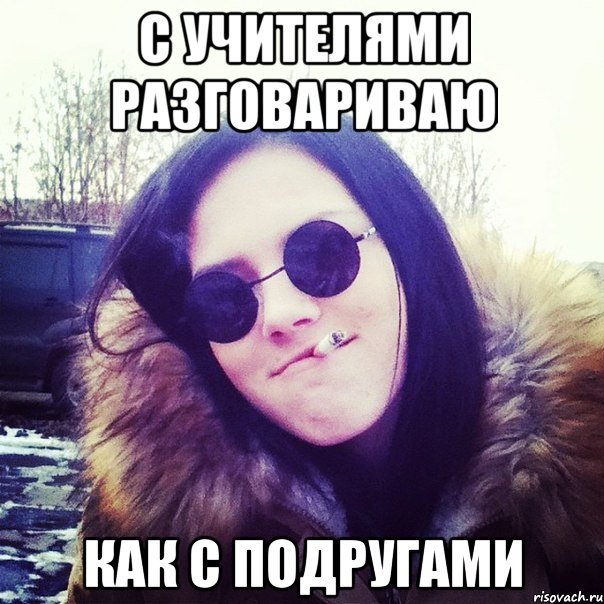с учителями разговариваю как с подругами