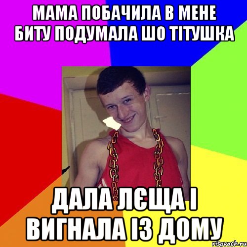 мама побачила в мене биту подумала шо тітушка дала лєща і вигнала із дому