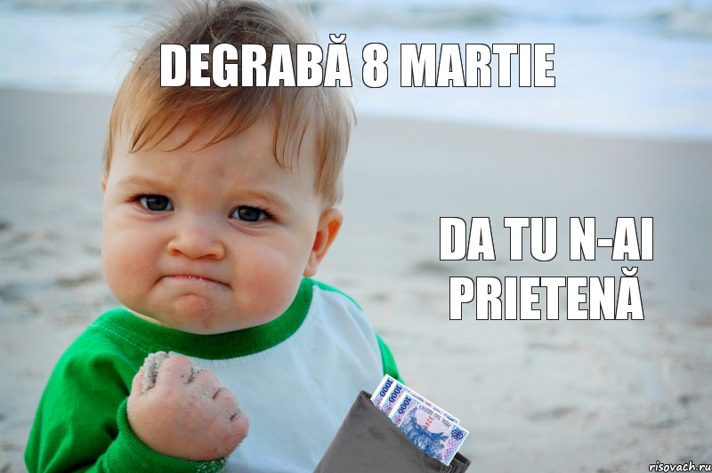 degrabă 8 martie da tu n-ai prietenă