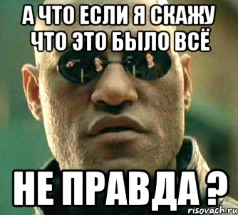 А что если я скажу что это было всё не правда ?, Мем  а что если я скажу тебе