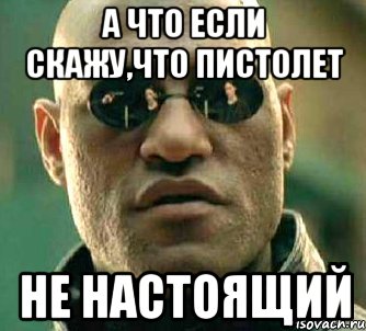 а что если скажу,что пистолет не настоящий, Мем  а что если я скажу тебе