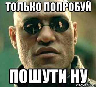 Только попробуй Пошути ну, Мем  а что если я скажу тебе