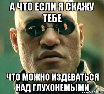 а что если я скажу тебе что можно издеваться над глухонемыми, Мем  а что если я скажу тебе