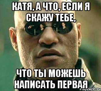 Катя, а что, если я скажу тебе, что ты можешь написать первая, Мем  а что если я скажу тебе