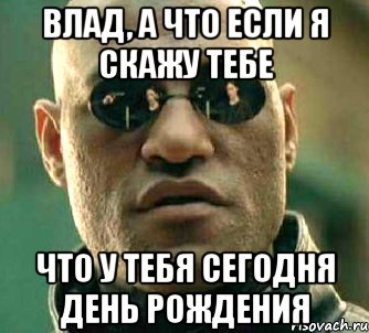 Влад, а что если я скажу тебе Что у тебя сегодня день рождения, Мем  а что если я скажу тебе