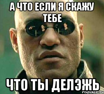 А что если я скажу тебе Что ты делэжь, Мем  а что если я скажу тебе