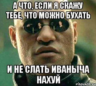 а что, если я скажу тебе, что можно бухать и не слать Иваныча нахуй, Мем  а что если я скажу тебе