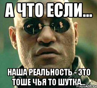 а что если... наша реальность - это тоше чья то шутка..., Мем  а что если я скажу тебе