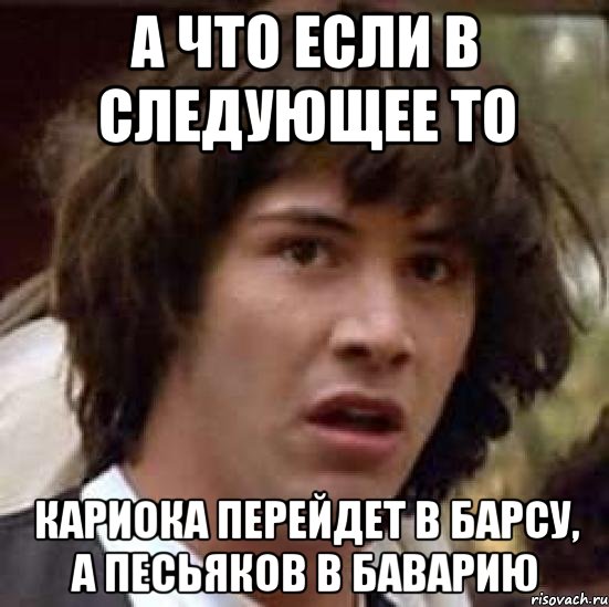 А ЧТО ЕСЛИ В СЛЕДУЮЩЕЕ ТО КАРИОКА ПЕРЕЙДЕТ В БАРСУ, А ПЕСЬЯКОВ В БАВАРИЮ, Мем А что если (Киану Ривз)