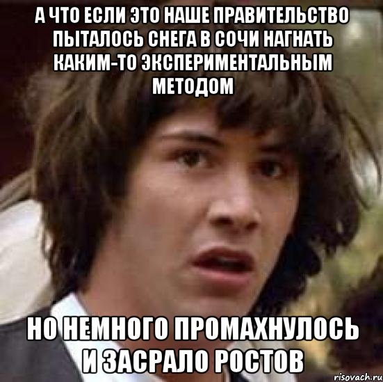 А что если это наше правительство пыталось снега в Сочи нагнать каким-то экспериментальным методом но немного промахнулось и засрало Ростов, Мем А что если (Киану Ривз)