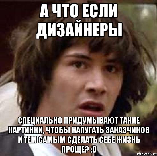 а что если дизайнеры специально придумывают такие картинки, чтобы напугать заказчиков и тем самым сделать себе жизнь проще? :D, Мем А что если (Киану Ривз)