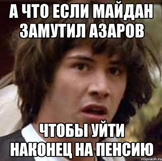 а что если майдан замутил азаров чтобы уйти наконец на пенсию, Мем А что если (Киану Ривз)