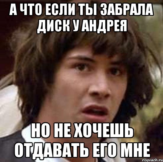 а что если ты забрала диск у андрея но не хочешь отдавать его мне, Мем А что если (Киану Ривз)