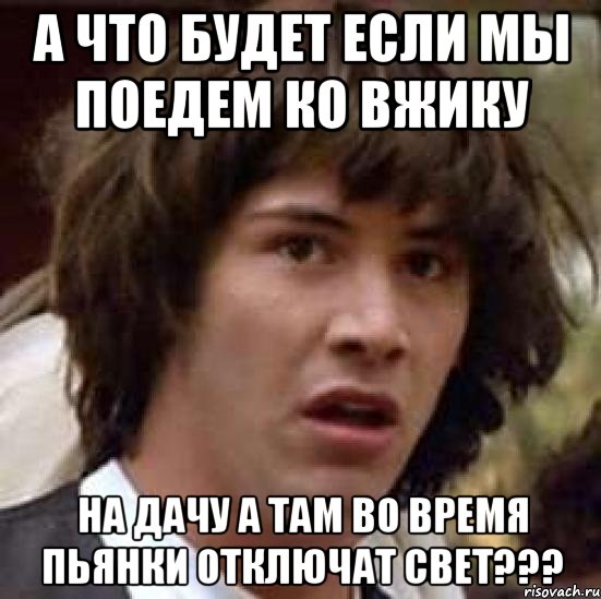 А что будет если мы поедем ко вжику на дачу а там во время пьянки отключат свет???, Мем А что если (Киану Ривз)