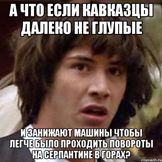 А что если кавказцы далеко не глупые и занижают машины чтобы легче было проходить повороты на серпантине в горах?, Мем А что если (Киану Ривз)