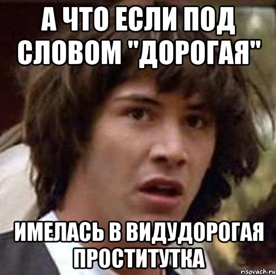 А что если под словом "дорогая" Имелась в видудорогая проститутка, Мем А что если (Киану Ривз)