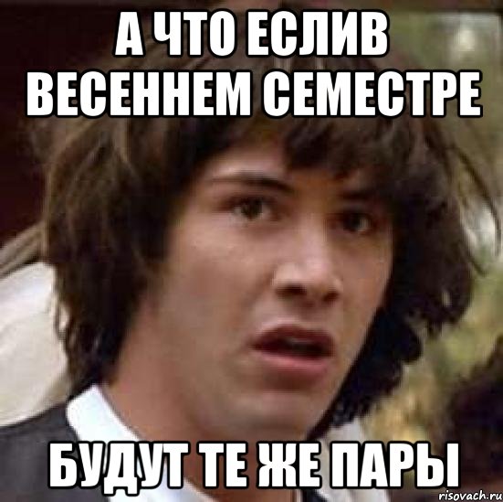 А ЧТО ЕСЛИВ ВЕСЕННЕМ СЕМЕСТРЕ БУДУТ ТЕ ЖЕ ПАРЫ, Мем А что если (Киану Ривз)