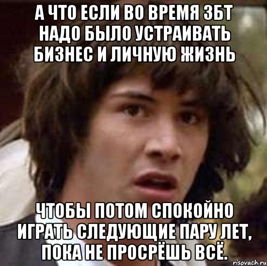 а что если во время збт надо было устраивать бизнес и личную жизнь чтобы потом спокойно играть следующие пару лет, пока не просрёшь всё., Мем А что если (Киану Ривз)