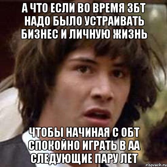 а что если во время збт надо было устраивать бизнес и личную жизнь чтобы начиная с ОБТ спокойно играть в AA следующие пару лет, Мем А что если (Киану Ривз)