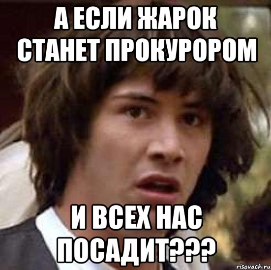 А если жарок станет прокурором И всех нас посадит???, Мем А что если (Киану Ривз)