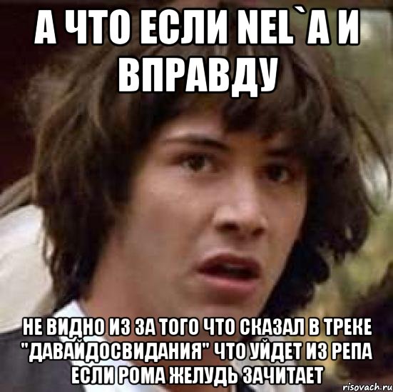 а что если NEL`а и вправду не видно из за того что сказал в треке "давайдосвидания" что уйдет из репа если рома желудь зачитает, Мем А что если (Киану Ривз)