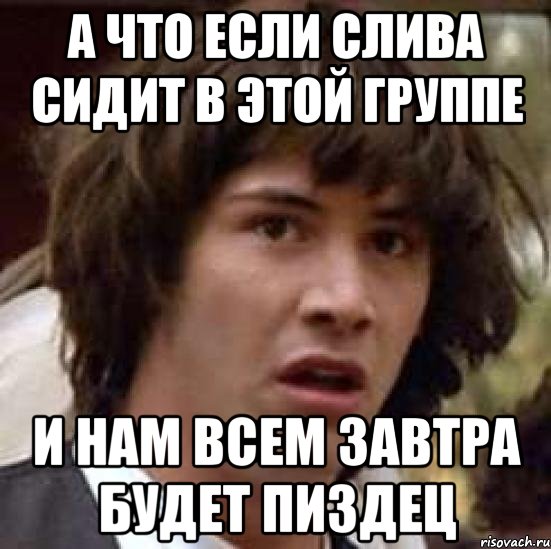 а что если Слива сидит в этой группе и нам всем завтра будет пиздец, Мем А что если (Киану Ривз)