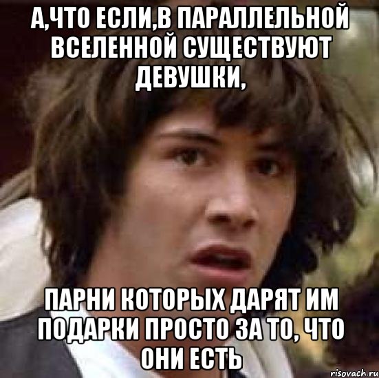 А,что если,в параллельной вселенной существуют девушки, Парни которых дарят им подарки просто за то, что они есть, Мем А что если (Киану Ривз)