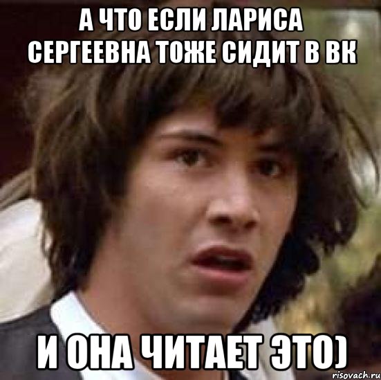 А что если Лариса Сергеевна тоже сидит в вк и она читает это), Мем А что если (Киану Ривз)