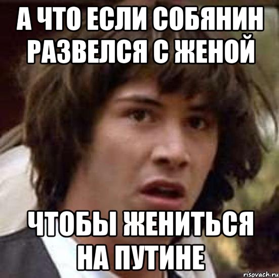 А что если собянин развелся с женой чтобы жениться на путине, Мем А что если (Киану Ривз)