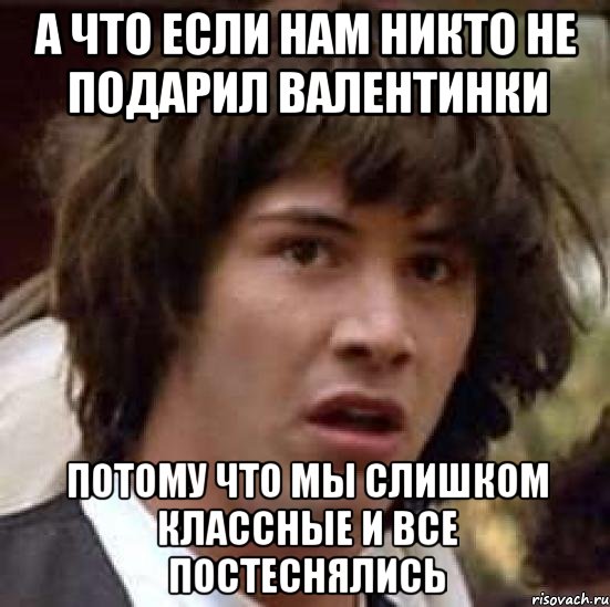 а что если нам никто не подарил валентинки потому что мы слишком классные и все постеснялись, Мем А что если (Киану Ривз)